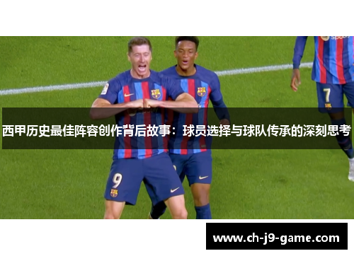 西甲历史最佳阵容创作背后故事:球员选择与球队传承的深刻思考 西甲历史最佳阵容创作背后故事:球员选择与球队传承的深刻思考