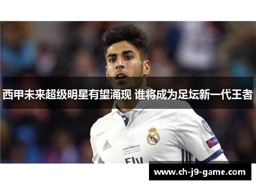 西甲未来超级明星有望涌现 谁将成为足坛新一代王者 西甲未来超级明星有望涌现 谁将成为足坛新一代王者