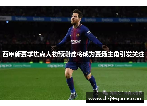 西甲新赛季焦点人物预测谁将成为赛场主角引发关注 西甲新赛季焦点人物预测谁将成为赛场主角引发关注