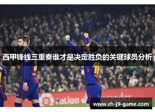 西甲锋线三重奏谁才是决定胜负的关键球员分析 西甲锋线三重奏谁才是决定胜负的关键球员分析