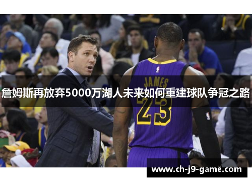 詹姆斯再放弃5000万湖人未来如何重建球队争冠之路 詹姆斯再放弃5000万湖人未来如何重建球队争冠之路