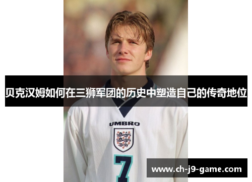 贝克汉姆如何在三狮军团的历史中塑造自己的传奇地位 贝克汉姆如何在三狮军团的历史中塑造自己的传奇地位