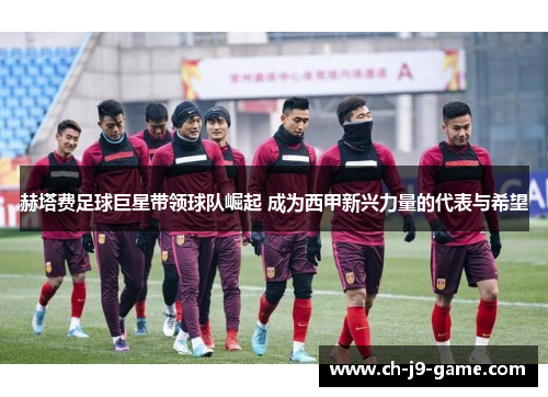 赫塔费足球巨星带领球队崛起 成为西甲新兴力量的代表与希望 赫塔费足球巨星带领球队崛起 成为西甲新兴力量的代表与希望