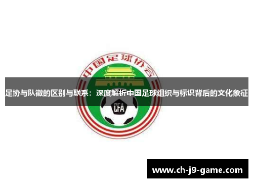 足协与队徽的区别与联系:深度解析中国足球组织与标识背后的文化象征 足协与队徽的区别与联系:深度解析中国足球组织与标识背后的文化象征