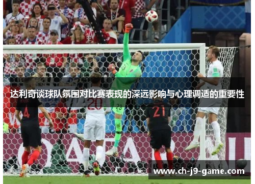 达利奇谈球队氛围对比赛表现的深远影响与心理调适的重要性 达利奇谈球队氛围对比赛表现的深远影响与心理调适的重要性