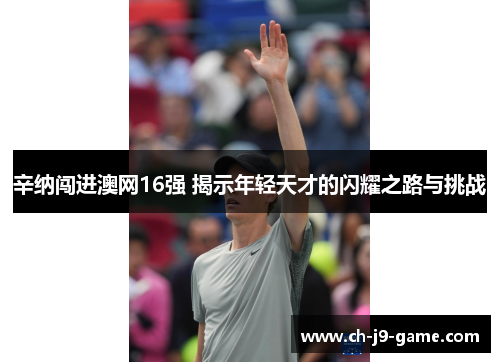 辛纳闯进澳网16强 揭示年轻天才的闪耀之路与挑战 辛纳闯进澳网16强 揭示年轻天才的闪耀之路与挑战