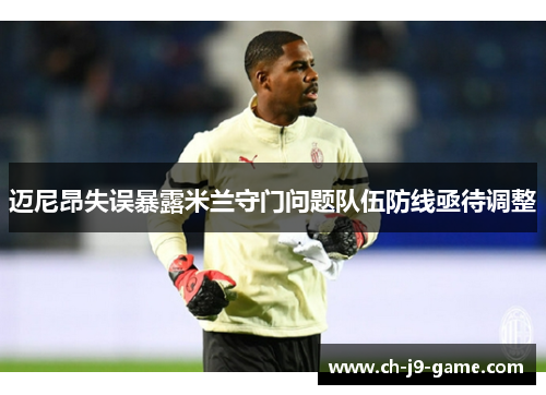 迈尼昂失误暴露米兰守门问题队伍防线亟待调整 迈尼昂失误暴露米兰守门问题队伍防线亟待调整