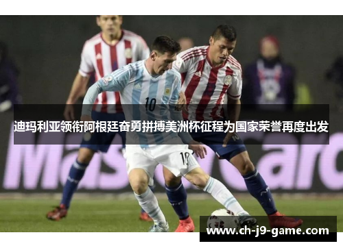迪玛利亚领衔阿根廷奋勇拼搏美洲杯征程为国家荣誉再度出发 迪玛利亚领衔阿根廷奋勇拼搏美洲杯征程为国家荣誉再度出发