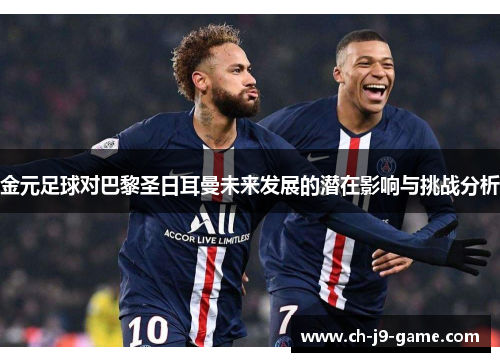 金元足球对巴黎圣日耳曼未来发展的潜在影响与挑战分析 金元足球对巴黎圣日耳曼未来发展的潜在影响与挑战分析