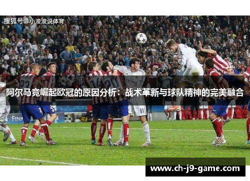 阿尔马竞崛起欧冠的原因分析:战术革新与球队精神的完美融合 阿尔马竞崛起欧冠的原因分析:战术革新与球队精神的完美融合