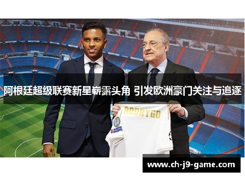 阿根廷超级联赛新星崭露头角 引发欧洲豪门关注与追逐 阿根廷超级联赛新星崭露头角 引发欧洲豪门关注与追逐