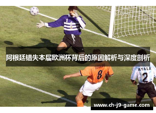阿根廷错失本届欧洲杯背后的原因解析与深度剖析 阿根廷错失本届欧洲杯背后的原因解析与深度剖析