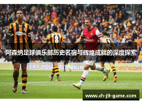 阿森纳足球俱乐部历史名宿与辉煌成就的深度探索