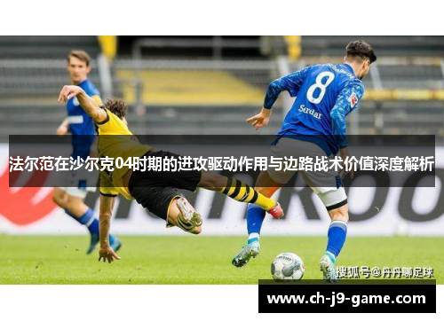 法尔范在沙尔克04时期的进攻驱动作用与边路战术价值深度解析 法尔范在沙尔克04时期的进攻驱动作用与边路战术价值深度解析