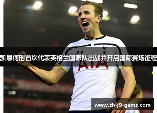 凯恩何时首次代表英格兰国家队出战并开启国际赛场征程 凯恩何时首次代表英格兰国家队出战并开启国际赛场征程
