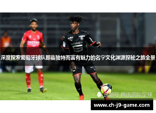 深度探索葡萄牙球队那些独特而富有魅力的名字文化渊源探秘之旅全景