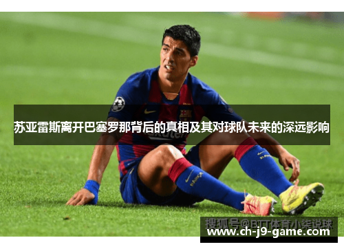 苏亚雷斯离开巴塞罗那背后的真相及其对球队未来的深远影响