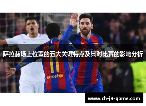 萨拉赫场上位置的五大关键特点及其对比赛的影响分析 萨拉赫场上位置的五大关键特点及其对比赛的影响分析