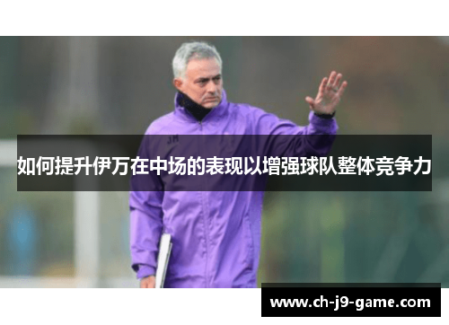 如何提升伊万在中场的表现以增强球队整体竞争力