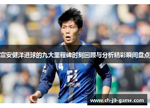 富安健洋进球的九大里程碑时刻回顾与分析精彩瞬间盘点 富安健洋进球的九大里程碑时刻回顾与分析精彩瞬间盘点