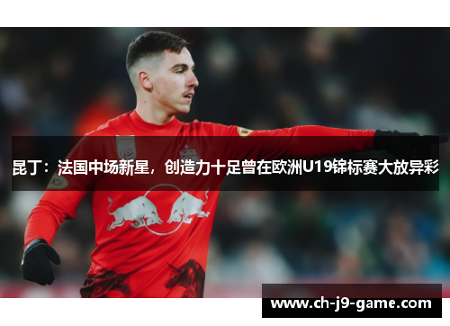 昆丁：法国中场新星，创造力十足曾在欧洲U19锦标赛大放异彩