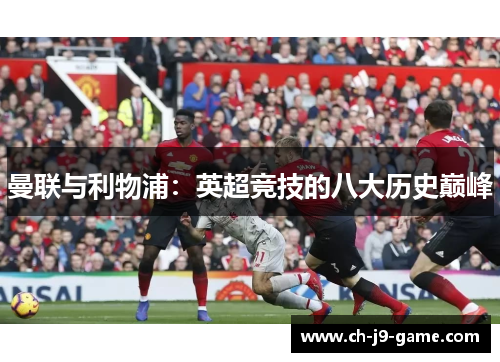 曼联与利物浦:英超竞技的八大历史巅峰 曼联与利物浦:英超竞技的八大历史巅峰