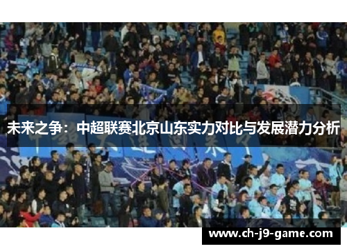 未来之争:中超联赛北京山东实力对比与发展潜力分析 未来之争:中超联赛北京山东实力对比与发展潜力分析