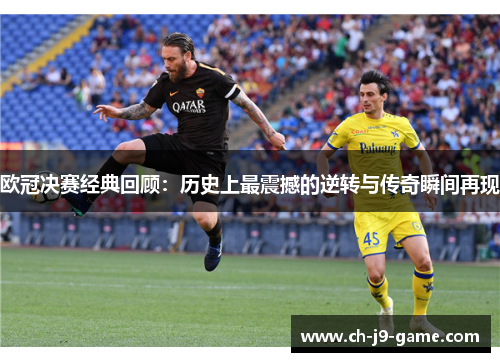 欧冠决赛经典回顾:历史上最震撼的逆转与传奇瞬间再现 欧冠决赛经典回顾:历史上最震撼的逆转与传奇瞬间再现