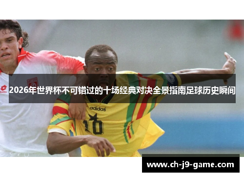 2026年世界杯不可错过的十场经典对决全景指南足球历史瞬间 2026年世界杯不可错过的十场经典对决全景指南足球历史瞬间