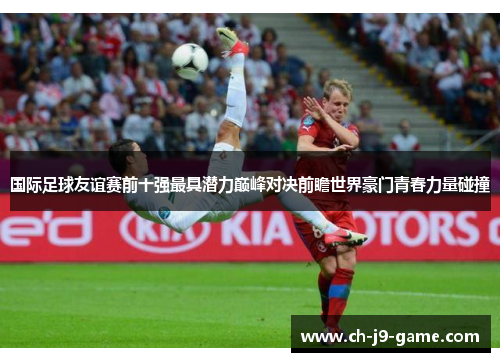 国际足球友谊赛前十强最具潜力巅峰对决前瞻世界豪门青春力量碰撞