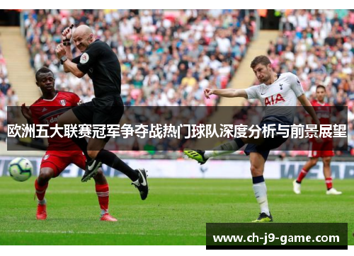 欧洲五大联赛冠军争夺战热门球队深度分析与前景展望