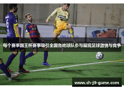 每个赛季国王杯赛事吸引全国各地球队参与展现足球激情与竞争 每个赛季国王杯赛事吸引全国各地球队参与展现足球激情与竞争