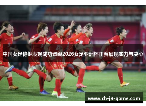 中国女足稳健表现成功晋级2026女足亚洲杯正赛展现实力与决心 中国女足稳健表现成功晋级2026女足亚洲杯正赛展现实力与决心