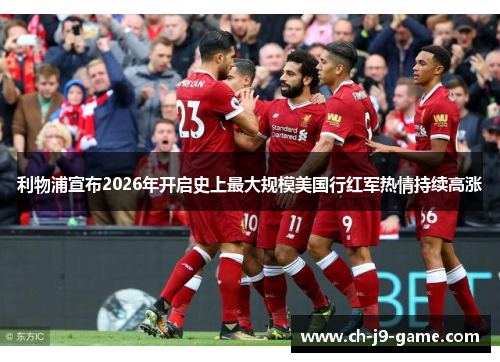 利物浦宣布2026年开启史上最大规模美国行红军热情持续高涨