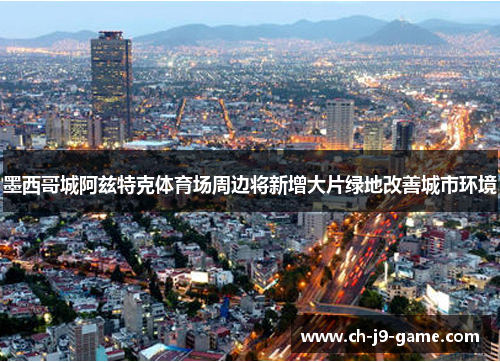 墨西哥城阿兹特克体育场周边将新增大片绿地改善城市环境 墨西哥城阿兹特克体育场周边将新增大片绿地改善城市环境