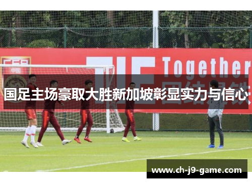 国足主场豪取大胜新加坡彰显实力与信心