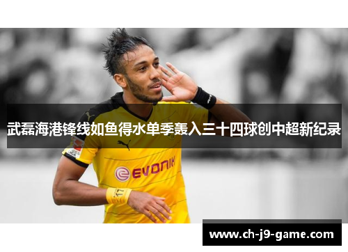 武磊海港锋线如鱼得水单季轰入三十四球创中超新纪录