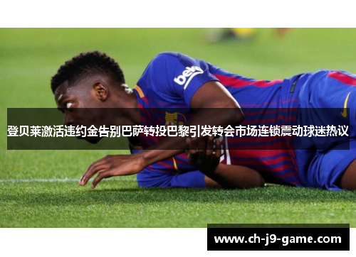 登贝莱激活违约金告别巴萨转投巴黎引发转会市场连锁震动球迷热议