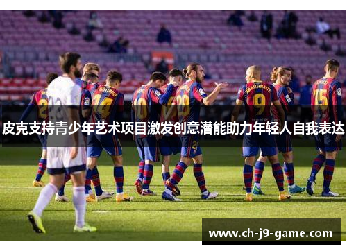 皮克支持青少年艺术项目激发创意潜能助力年轻人自我表达