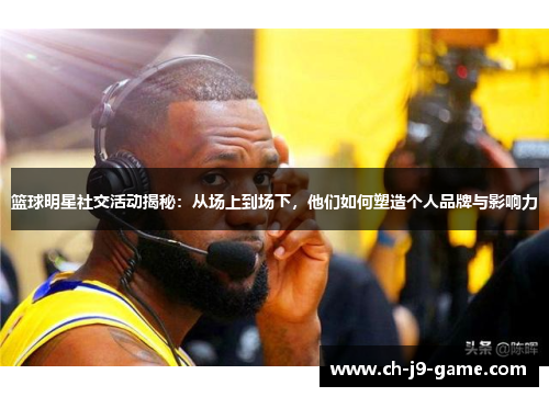 篮球明星社交活动揭秘：从场上到场下，他们如何塑造个人品牌与影响力
