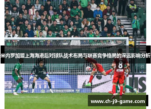 米内罗加盟上海海港后对球队战术布局与联赛竞争格局的深远影响分析