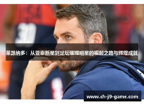 莱昂纳多:从亚泰新星到足坛璀璨明星的崛起之路与辉煌成就 莱昂纳多:从亚泰新星到足坛璀璨明星的崛起之路与辉煌成就